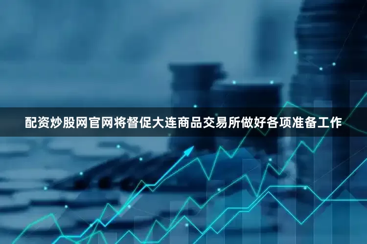 配资炒股网官网将督促大连商品交易所做好各项准备工作