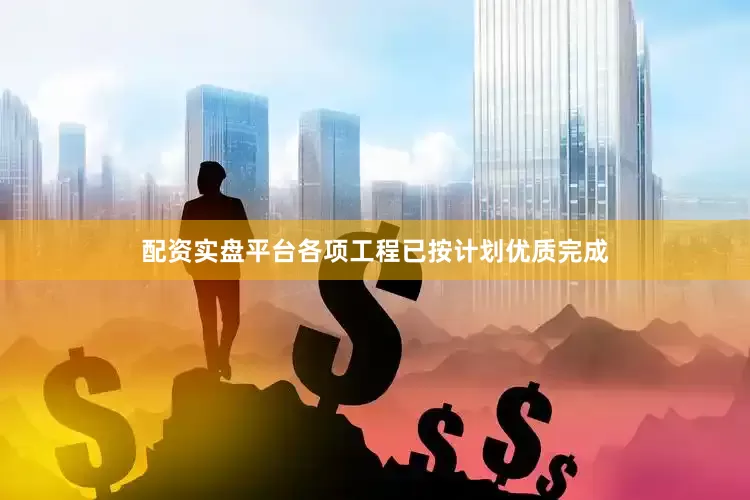 配资实盘平台各项工程已按计划优质完成