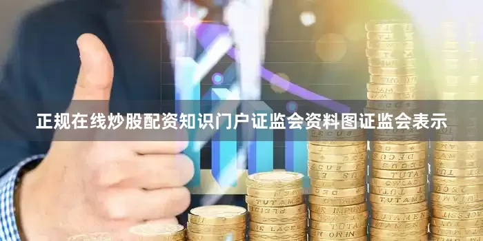 正规在线炒股配资知识门户证监会资料图证监会表示