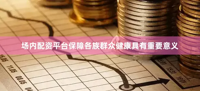 场内配资平台保障各族群众健康具有重要意义