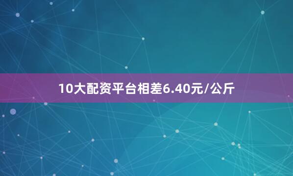 10大配资平台相差6.40元/公斤