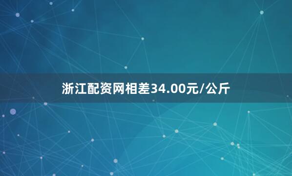 浙江配资网相差34.00元/公斤
