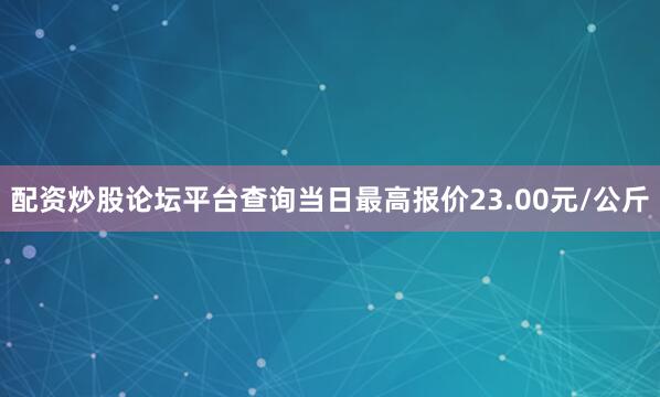 配资炒股论坛平台查询当日最高报价23.00元/公斤