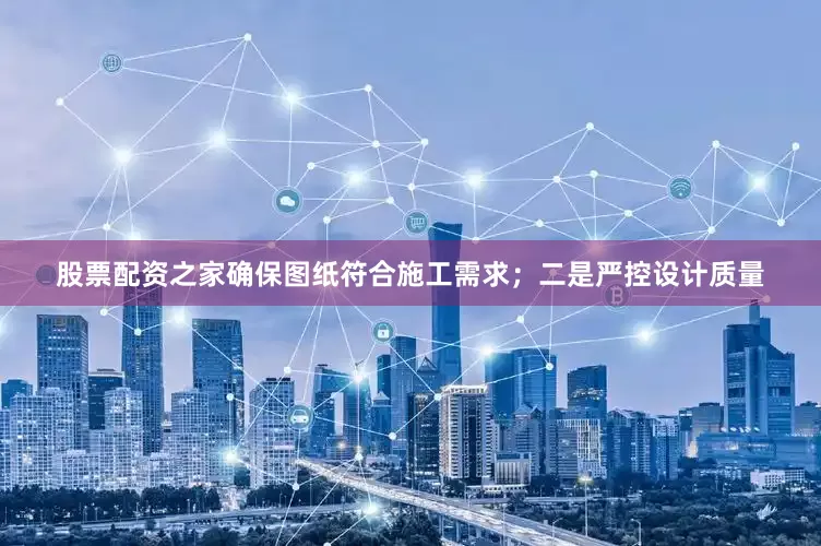 股票配资之家确保图纸符合施工需求；二是严控设计质量