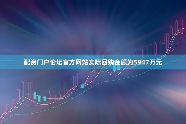 配资门户论坛官方网站实际回购金额为5947万元