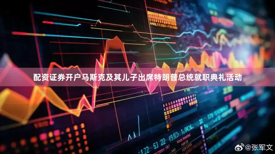 配资证券开户马斯克及其儿子出席特朗普总统就职典礼活动