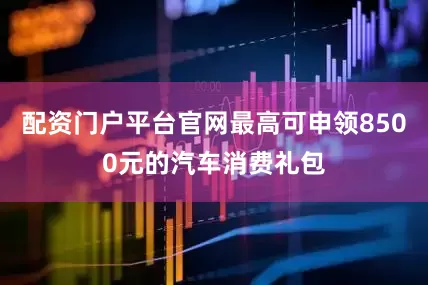 配资门户平台官网最高可申领8500元的汽车消费礼包