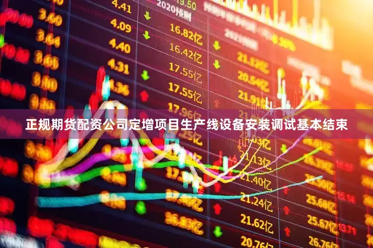 正规期货配资公司定增项目生产线设备安装调试基本结束