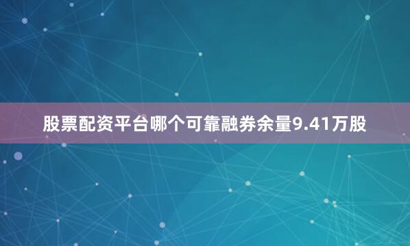 股票配资平台哪个可靠融券余量9.41万股