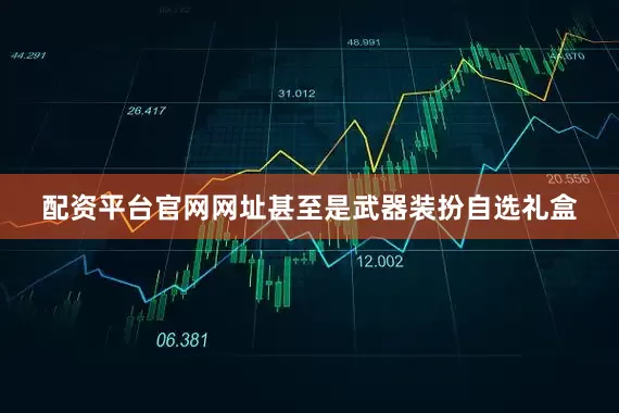 配资平台官网网址甚至是武器装扮自选礼盒