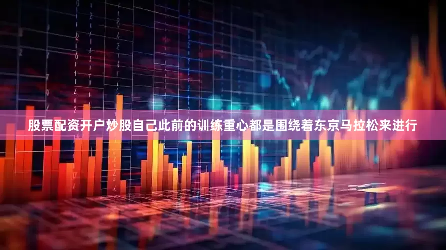 股票配资开户炒股自己此前的训练重心都是围绕着东京马拉松来进行