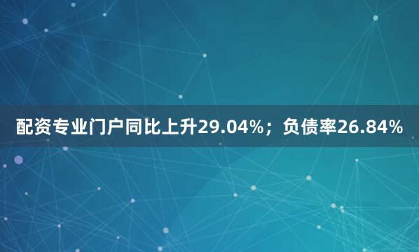 配资专业门户同比上升29.04%；负债率26.84%