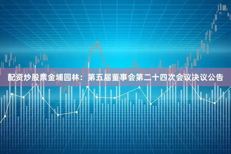 配资炒股票金埔园林：第五届董事会第二十四次会议决议公告