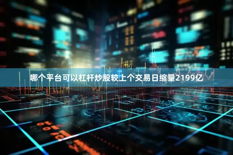 哪个平台可以杠杆炒股较上个交易日缩量2199亿