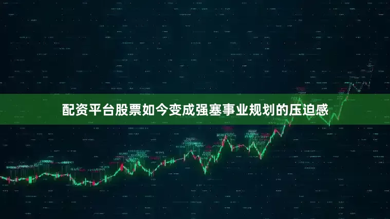 配资平台股票如今变成强塞事业规划的压迫感
