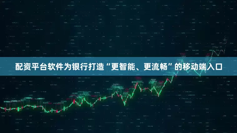 配资平台软件为银行打造“更智能、更流畅”的移动端入口