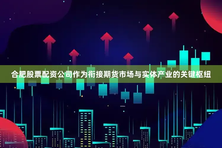 合肥股票配资公司　　作为衔接期货市场与实体产业的关键枢纽