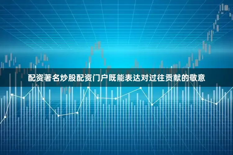 配资著名炒股配资门户既能表达对过往贡献的敬意