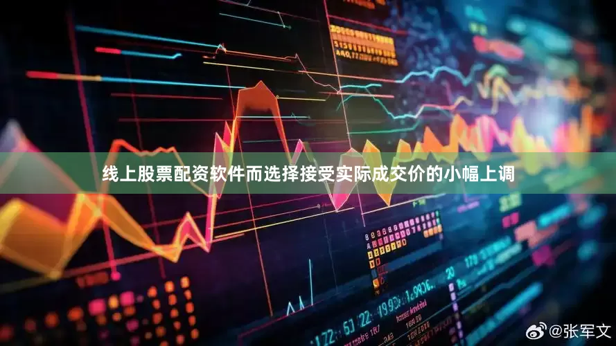 线上股票配资软件而选择接受实际成交价的小幅上调
