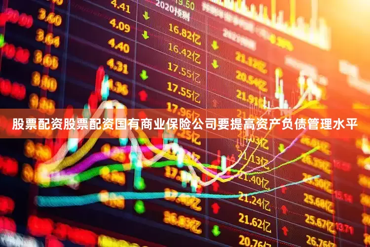 股票配资股票配资国有商业保险公司要提高资产负债管理水平