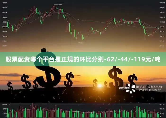 股票配资哪个平台是正规的环比分别-62/-44/-119元/吨