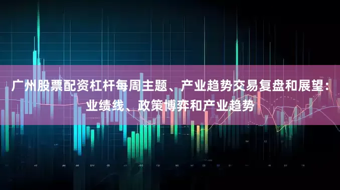 广州股票配资杠杆每周主题、产业趋势交易复盘和展望：业绩线、政策博弈和产业趋势