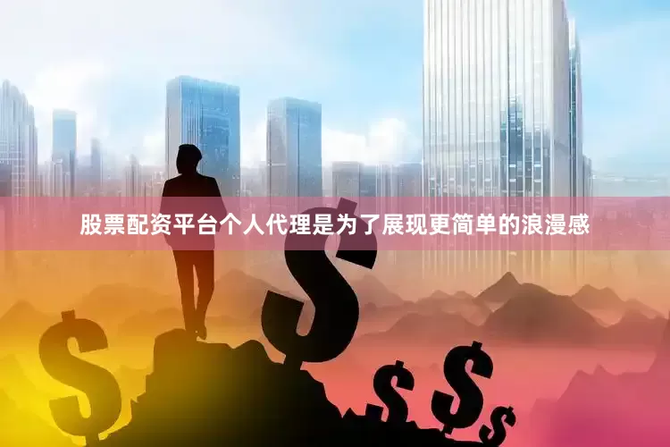 股票配资平台个人代理是为了展现更简单的浪漫感