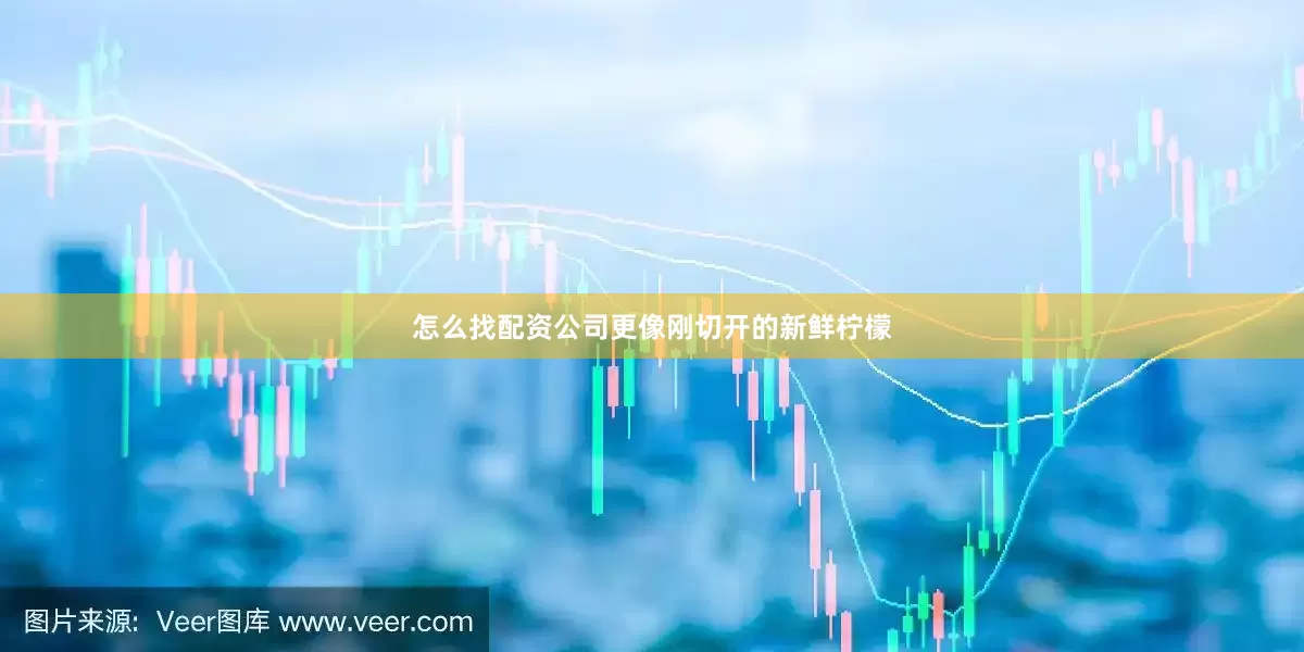 怎么找配资公司更像刚切开的新鲜柠檬