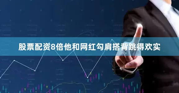 股票配资8倍他和网红勾肩搭背跳得欢实