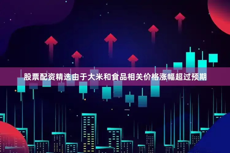 股票配资精选由于大米和食品相关价格涨幅超过预期