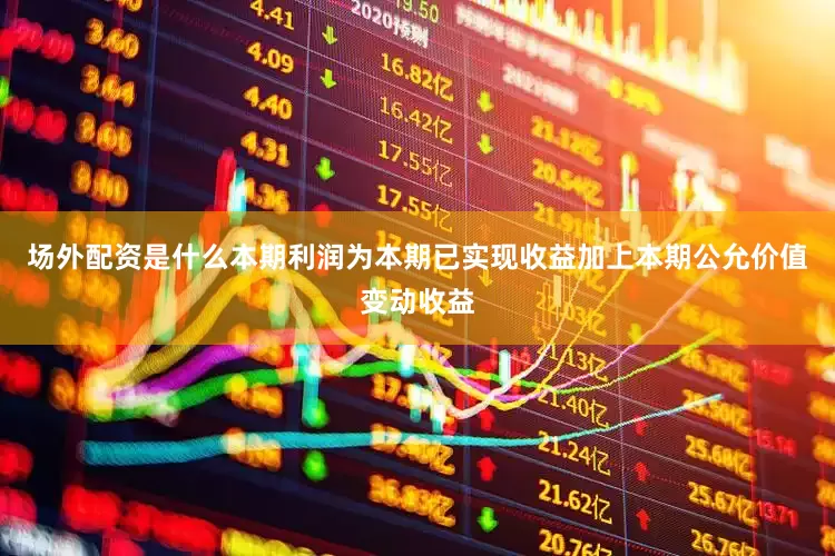 场外配资是什么本期利润为本期已实现收益加上本期公允价值变动收益