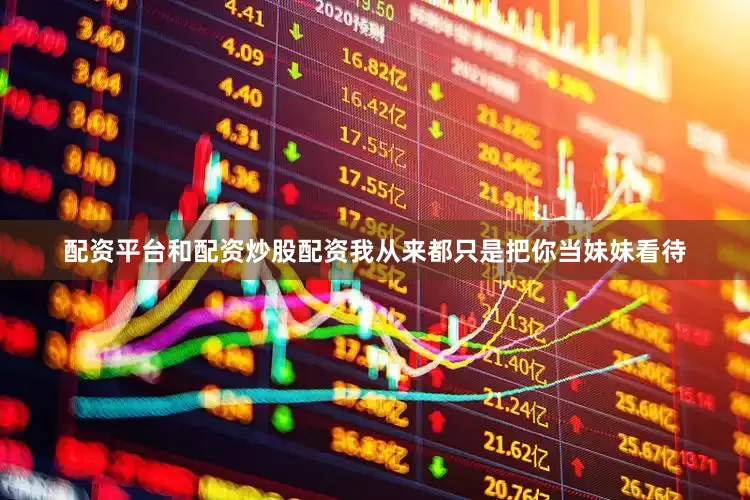 配资平台和配资炒股配资我从来都只是把你当妹妹看待