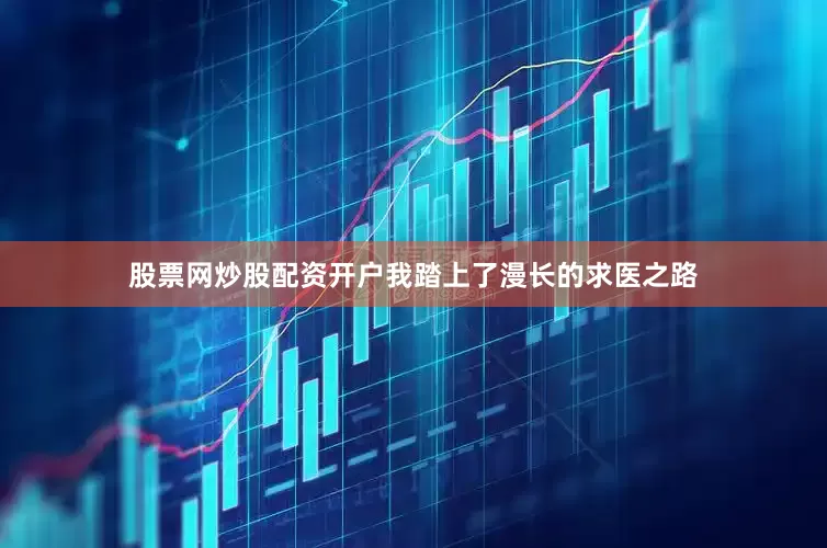 股票网炒股配资开户我踏上了漫长的求医之路