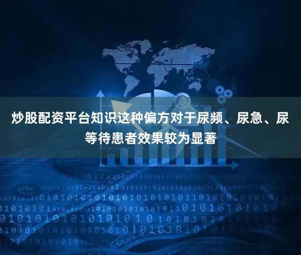 炒股配资平台知识这种偏方对于尿频、尿急、尿等待患者效果较为显著