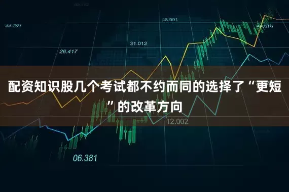 配资知识股几个考试都不约而同的选择了“更短”的改革方向