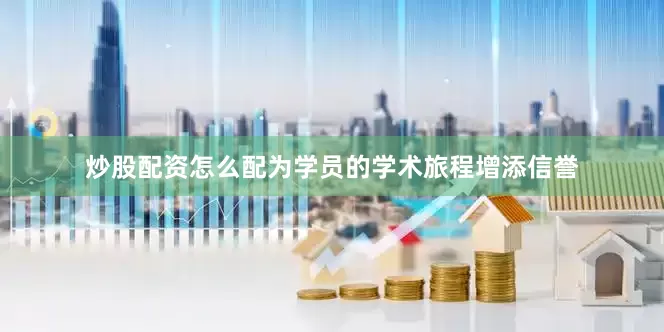 炒股配资怎么配为学员的学术旅程增添信誉