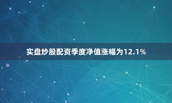 实盘炒股配资季度净值涨幅为12.1%