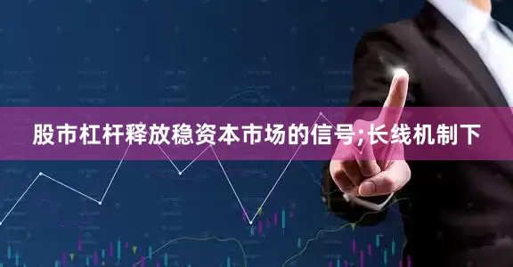 股市杠杆释放稳资本市场的信号;长线机制下
