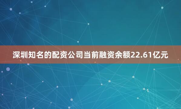 深圳知名的配资公司当前融资余额22.61亿元