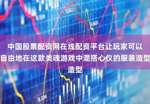 中国股票配资网在线配资平台让玩家可以自由地在这款类魂游戏中混搭心仪的服装造型