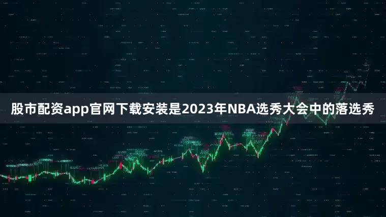 股市配资app官网下载安装是2023年NBA选秀大会中的落选秀