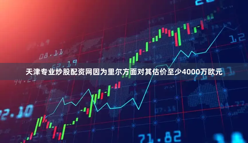 天津专业炒股配资网因为里尔方面对其估价至少4000万欧元
