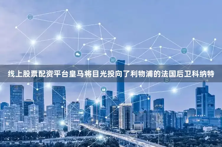 线上股票配资平台皇马将目光投向了利物浦的法国后卫科纳特