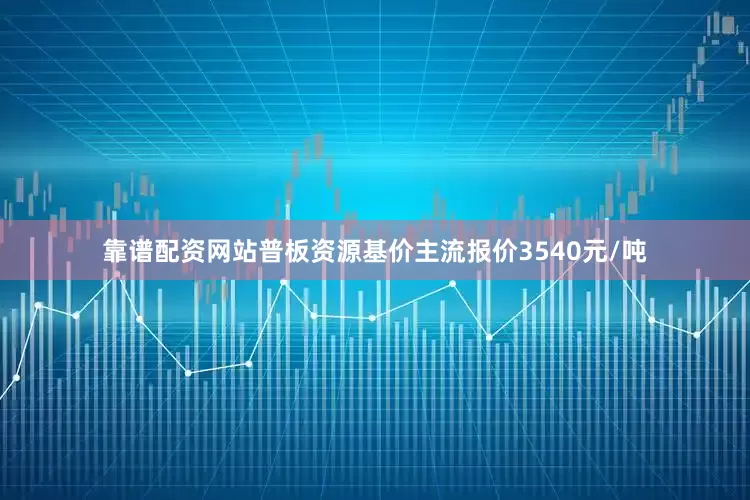 靠谱配资网站普板资源基价主流报价3540元/吨