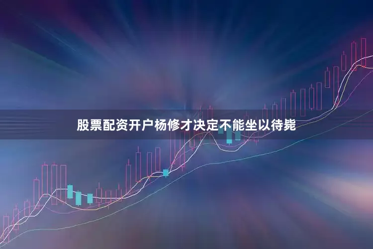 股票配资开户杨修才决定不能坐以待毙