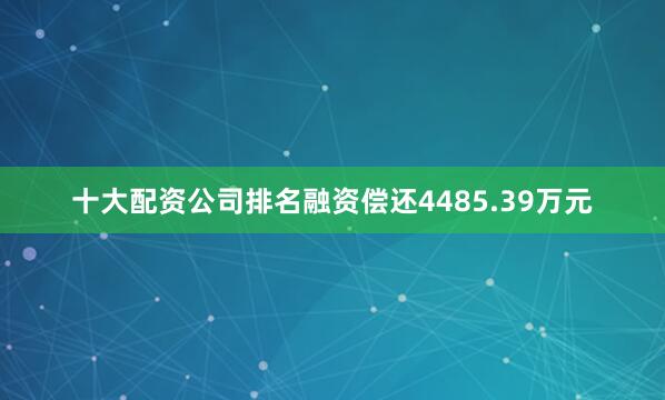 十大配资公司排名融资偿还4485.39万元