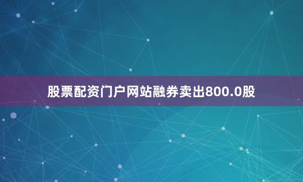 股票配资门户网站融券卖出800.0股
