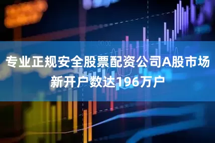 专业正规安全股票配资公司A股市场新开户数达196万户