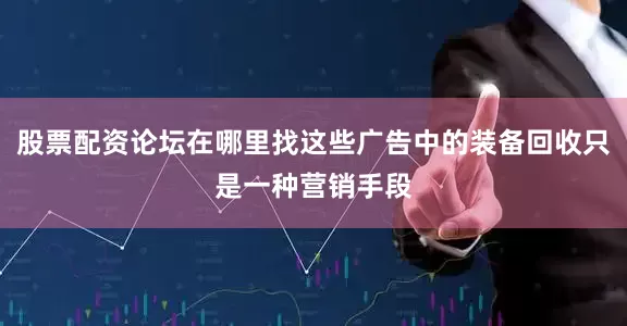 股票配资论坛在哪里找这些广告中的装备回收只是一种营销手段