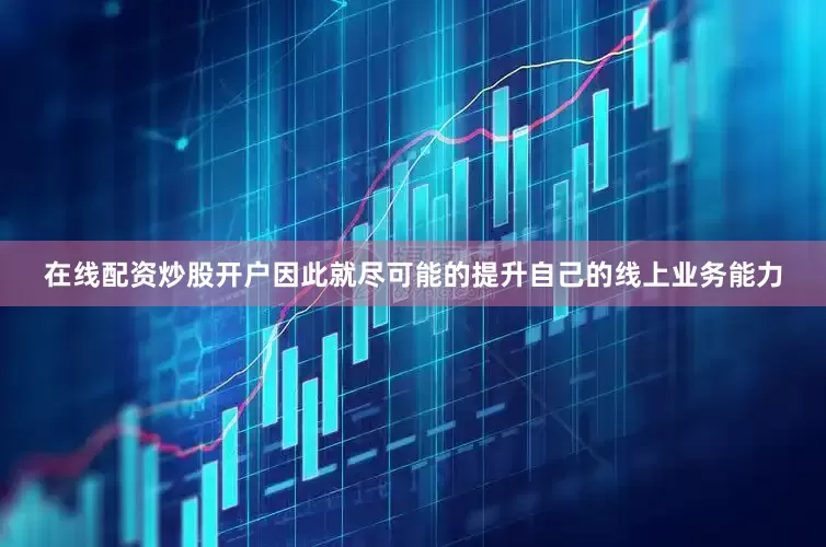 在线配资炒股开户因此就尽可能的提升自己的线上业务能力